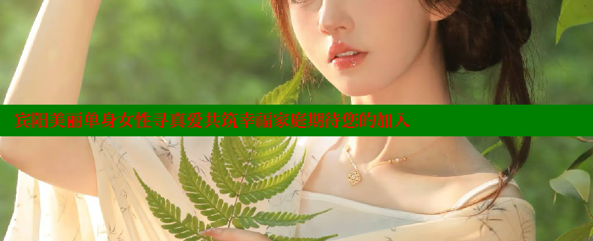 宾阳美丽单身女性寻真爱共筑幸福家庭期待您的加入