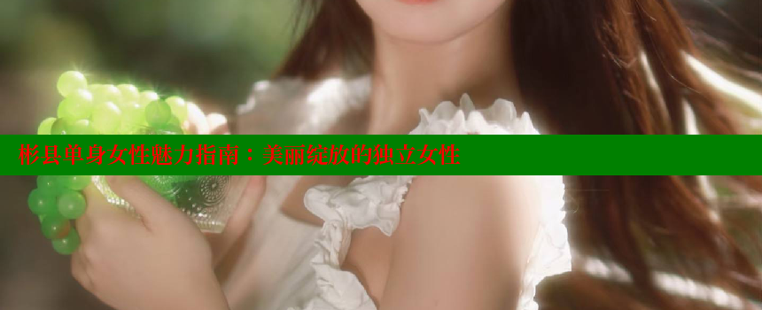 彬县单身女性魅力指南：美丽绽放的独立女性