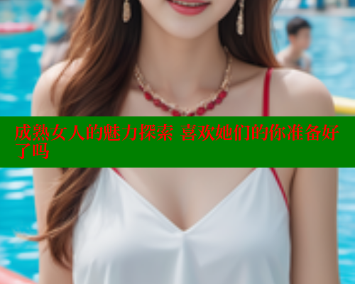 成熟女人的魅力探索 喜欢她们的你准备好了吗