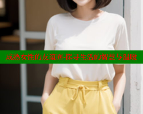 成熟女性的友谊圈-探寻生活的智慧与温暖