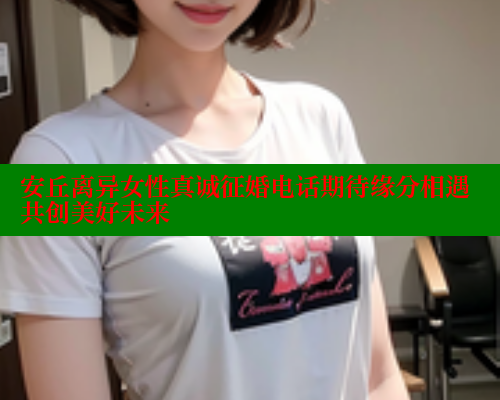 安丘离异女性真诚征婚电话期待缘分相遇共创美好未来