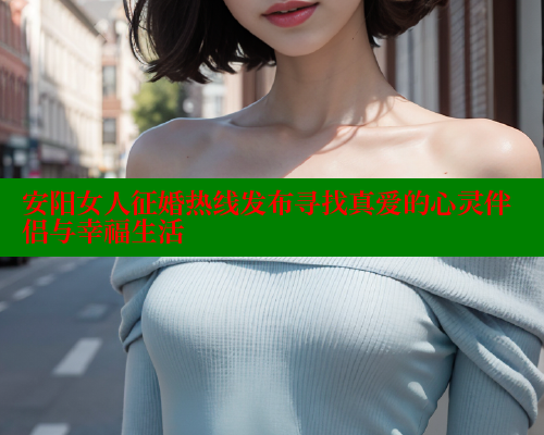 安阳女人征婚热线发布寻找真爱的心灵伴侣与幸福生活