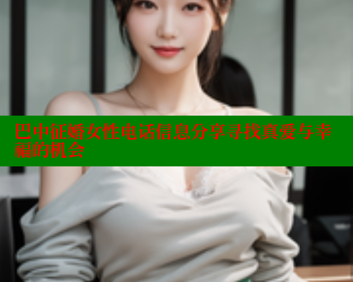 巴中征婚女性电话信息分享寻找真爱与幸福的机会