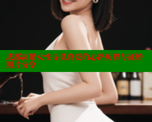 成都离婚女性寻觅真爱的心路历程与征婚照片分享