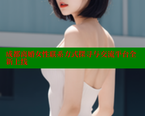 成都离婚女性联系方式探寻与交流平台全新上线