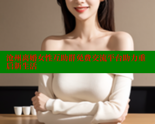 沧州离婚女性互助群免费交流平台助力重启新生活