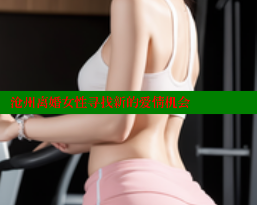 沧州离婚女性寻找新的爱情机会