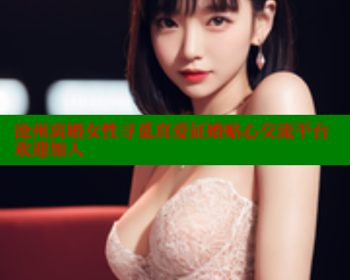 沧州离婚女性寻觅真爱征婚贴心交流平台欢迎加入