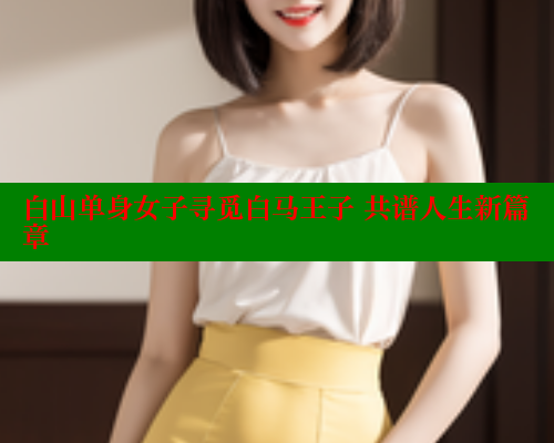 白山单身女子寻觅白马王子 共谱人生新篇章