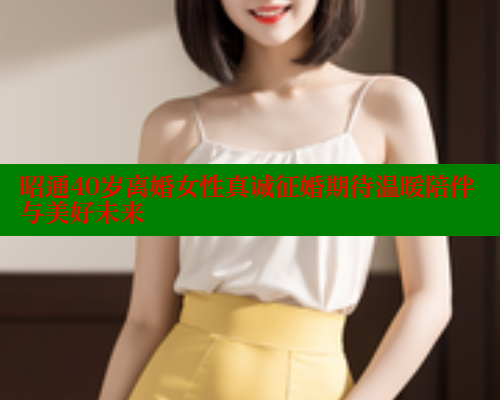 昭通40岁离婚女性真诚征婚期待温暖陪伴与美好未来