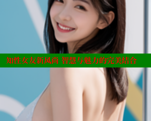 知性女友新风尚 智慧与魅力的完美结合