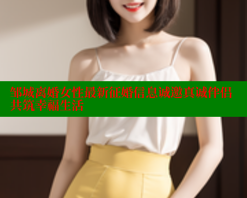 邹城离婚女性最新征婚信息诚邀真诚伴侣共筑幸福生活