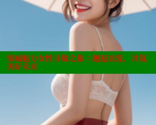 邹城魅力女性寻缘之旅：邂逅真爱，共筑美好未来