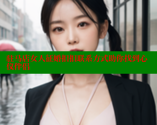 驻马店女人征婚扣扣联系方式助你找到心仪伴侣