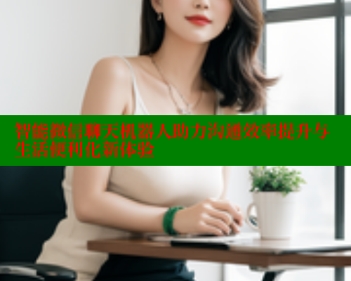 智能微信聊天机器人助力沟通效率提升与生活便利化新体验