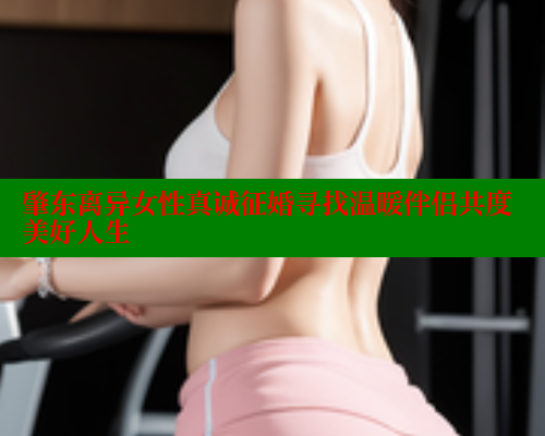 肇东离异女性真诚征婚寻找温暖伴侣共度美好人生