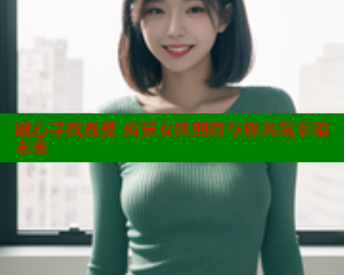 诚心寻找真爱 离异女性期待与你共筑幸福未来