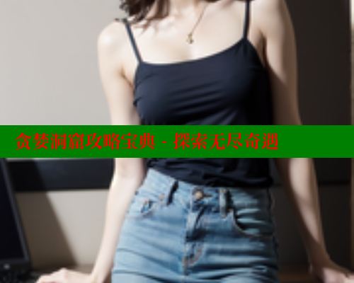 贪婪洞窟攻略宝典 - 探索无尽奇遇