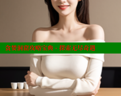 贪婪洞窟攻略宝典 - 探索无尽奇遇